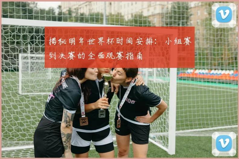 揭秘明年世界杯时间安排:小组赛到决赛的全面观赛指南