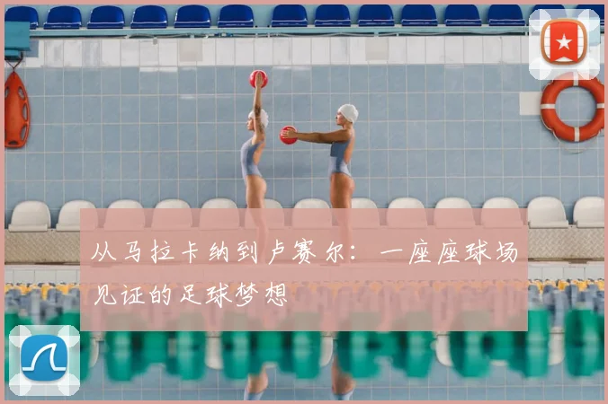 从马拉卡纳到卢赛尔：一座座球场见证的足球梦想