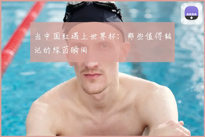 当中国红遇上世界杯：那些值得铭记的绿茵瞬间