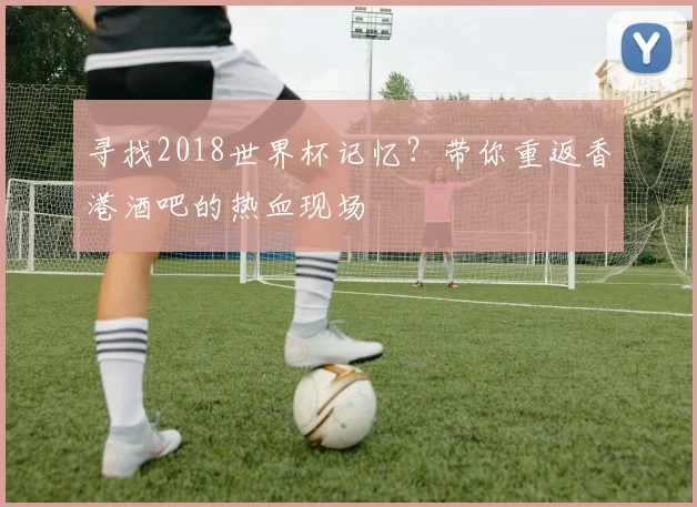 寻找2018世界杯记忆？带你重返香港酒吧的热血现场