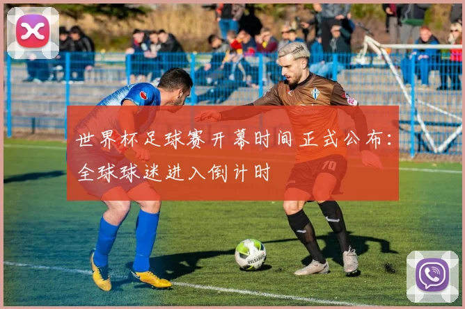 世界杯足球赛开幕时间正式公布:全球球迷进入倒计时