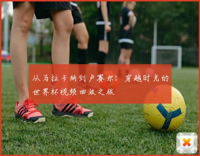 从马拉卡纳到卢赛尔：穿越时光的世界杯视频回放之旅
