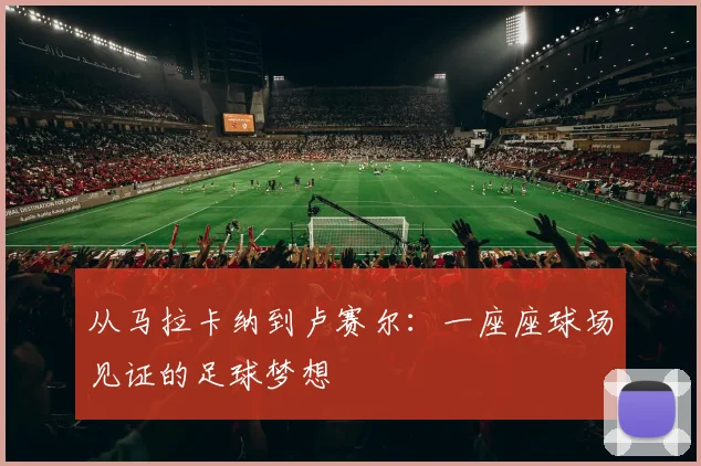 从马拉卡纳到卢赛尔：一座座球场见证的足球梦想