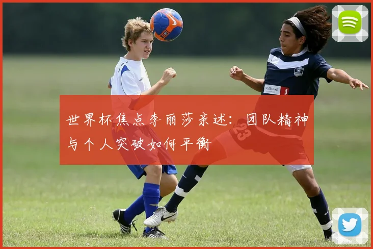 世界杯焦点李丽莎亲述：团队精神与个人突破如何平衡