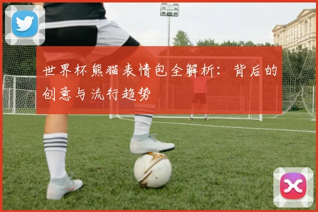 世界杯熊猫表情包全解析：背后的创意与流行趋势