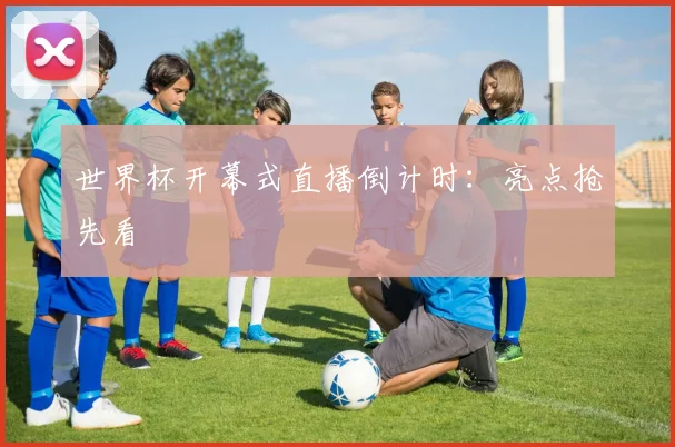 世界杯开幕式直播倒计时：亮点抢先看