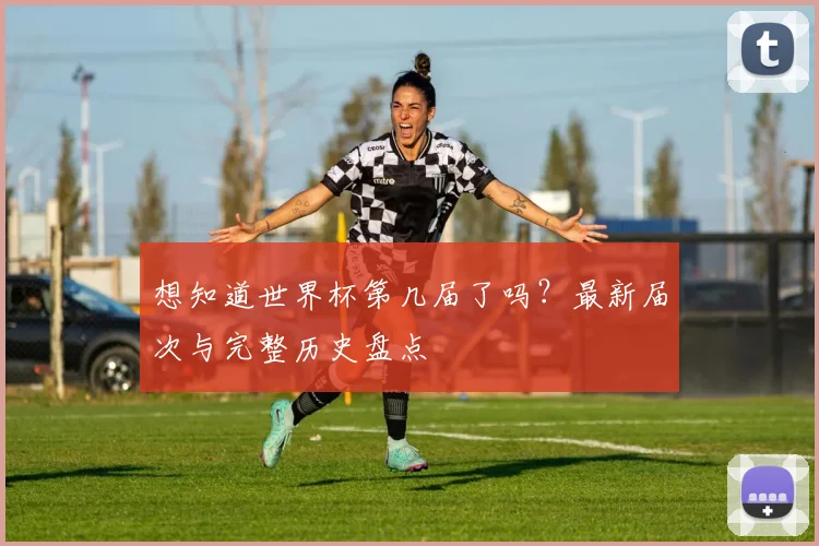 想知道世界杯第几届了吗？最新届次与完整历史盘点