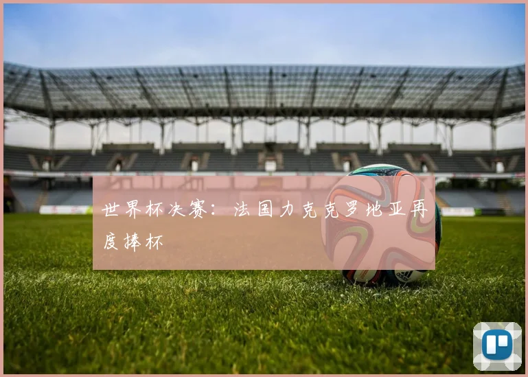 世界杯决赛:法国力克克罗地亚再度捧杯