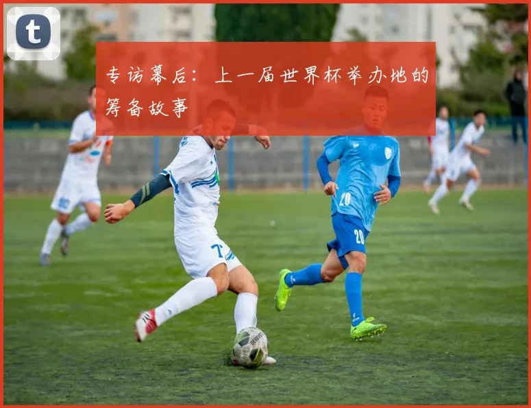 专访幕后:上一届世界杯举办地的筹备故事