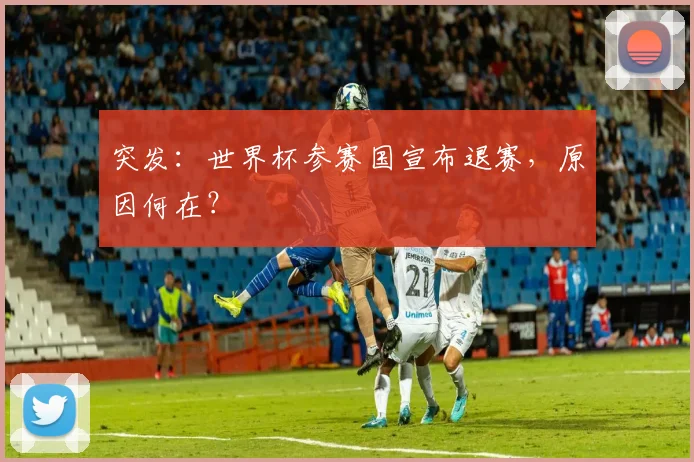 突发：世界杯参赛国宣布退赛，原因何在？