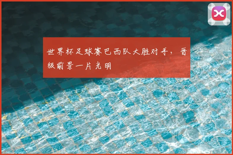 世界杯足球赛巴西队大胜对手,晋级前景一片光明