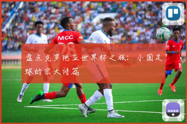 盘点克罗地亚世界杯之旅:小国足球的宏大诗篇