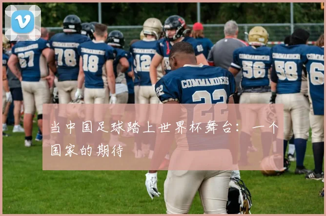 当中国足球踏上世界杯舞台:一个国家的期待