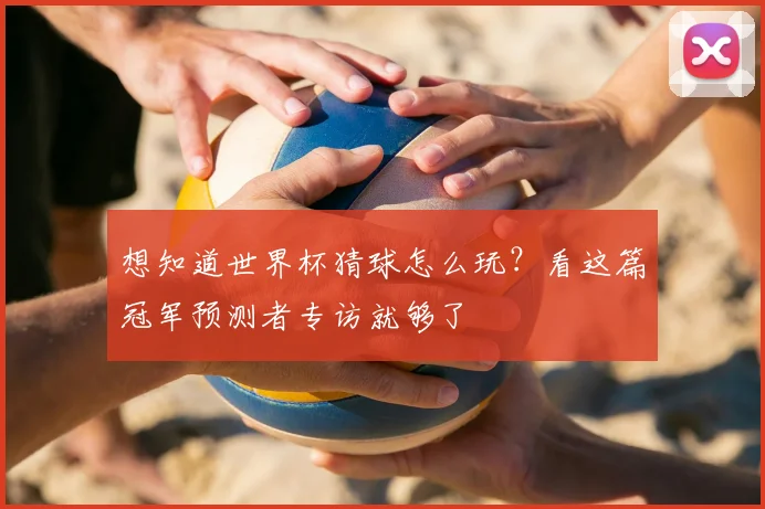 想知道世界杯猜球怎么玩？看这篇冠军预测者专访就够了