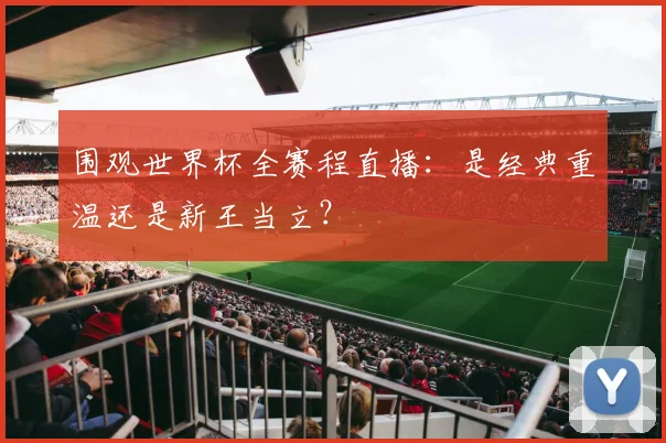 围观世界杯全赛程直播:是经典重温还是新王当立?