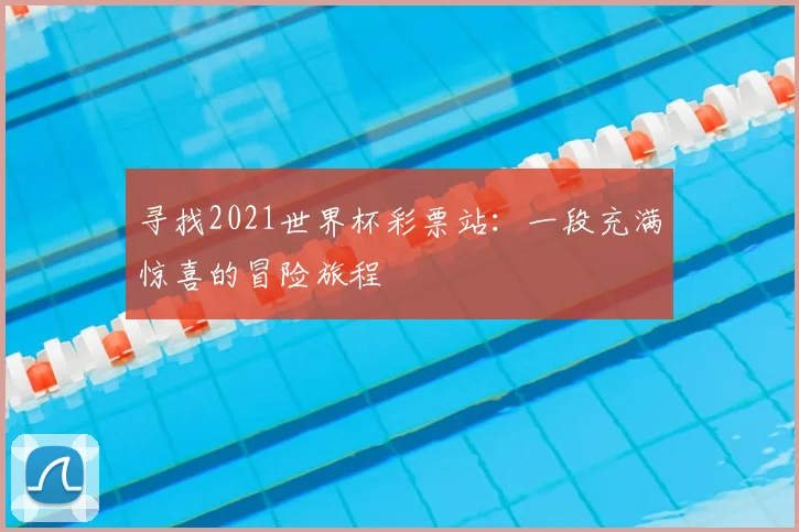 寻找2021世界杯彩票站:一段充满惊喜的冒险旅程