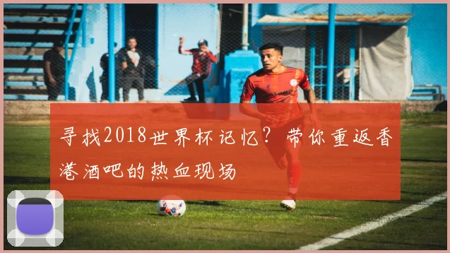 寻找2018世界杯记忆?带你重返香港酒吧的热血现场