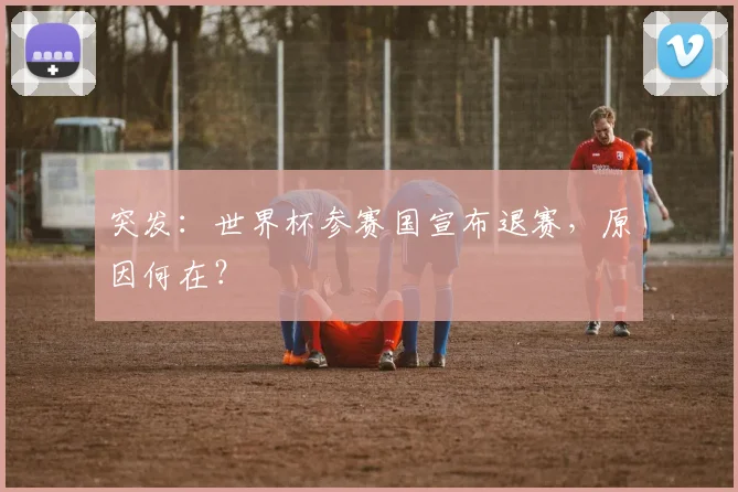 突发：世界杯参赛国宣布退赛，原因何在？