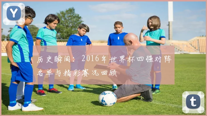 历史瞬间:2016年世界杯四强对阵名单与精彩赛况回顾