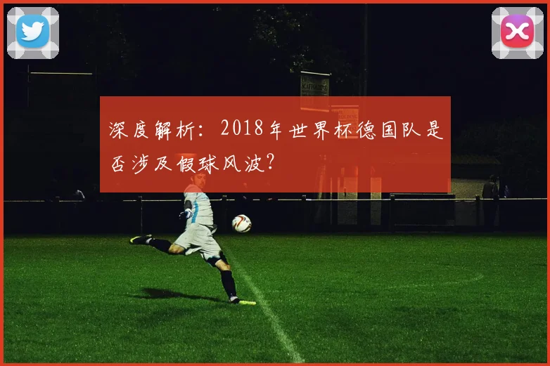深度解析:2018年世界杯德国队是否涉及假球风波?