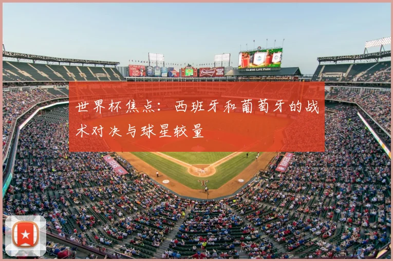 世界杯焦点：西班牙和葡萄牙的战术对决与球星较量