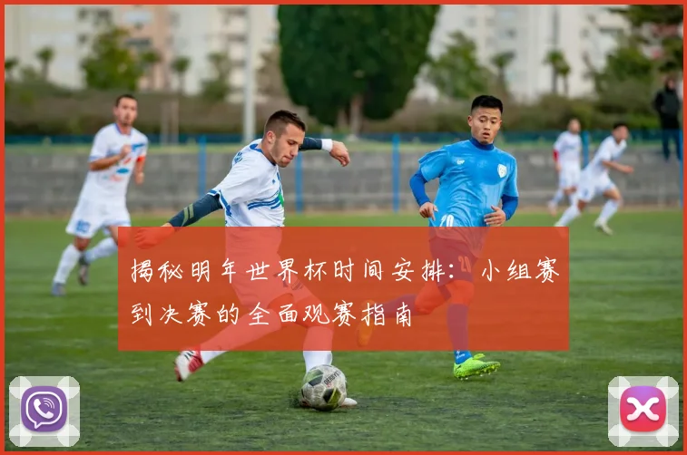 揭秘明年世界杯时间安排:小组赛到决赛的全面观赛指南