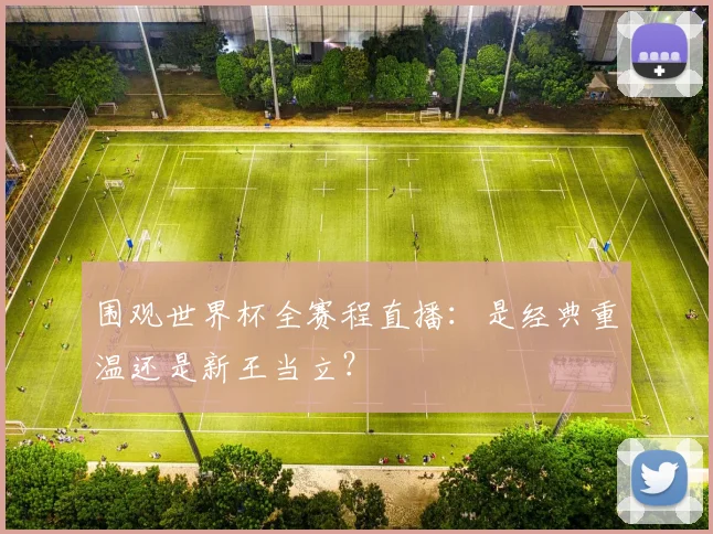 围观世界杯全赛程直播：是经典重温还是新王当立？