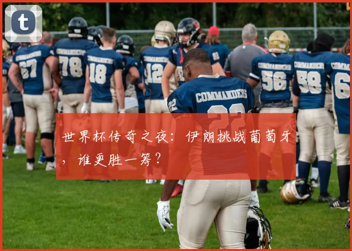 世界杯传奇之夜:伊朗挑战葡萄牙,谁更胜一筹?
