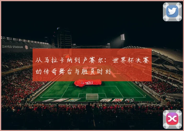 从马拉卡纳到卢赛尔：世界杯决赛的传奇舞台与胜负时刻
