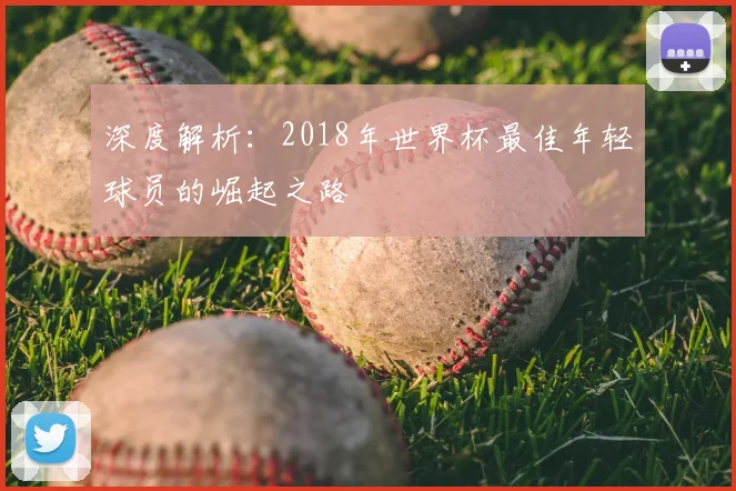 深度解析:2018年世界杯最佳年轻球员的崛起之路
