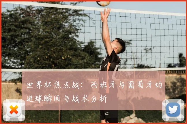 世界杯焦点战：西班牙与葡萄牙的进球瞬间与战术分析