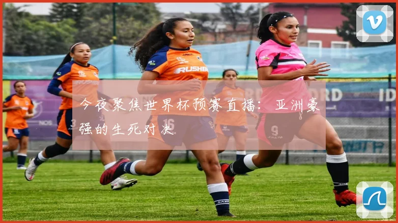 今夜聚焦世界杯预赛直播:亚洲豪强的生死对决