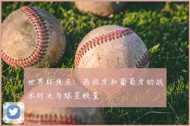 世界杯焦点：西班牙和葡萄牙的战术对决与球星较量