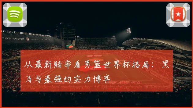 从最新赔率看男篮世界杯格局：黑马与豪强的实力博弈