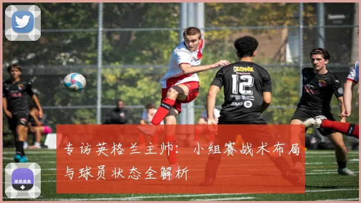 专访英格兰主帅：小组赛战术布局与球员状态全解析