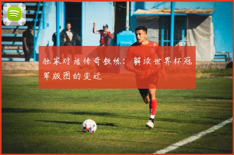独家对话传奇教练：解读世界杯冠军版图的变迁