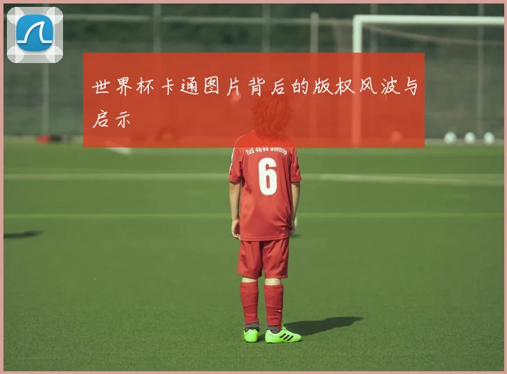 世界杯卡通图片背后的版权风波与启示