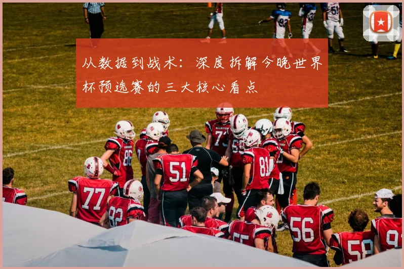 从数据到战术：深度拆解今晚世界杯预选赛的三大核心看点