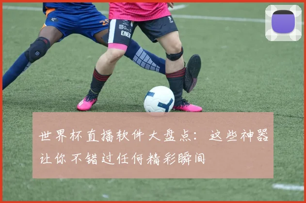 世界杯直播软件大盘点：这些神器让你不错过任何精彩瞬间