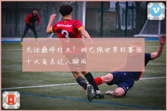 见证巅峰对决！姆巴佩世界杯赛场十大高光过人瞬间